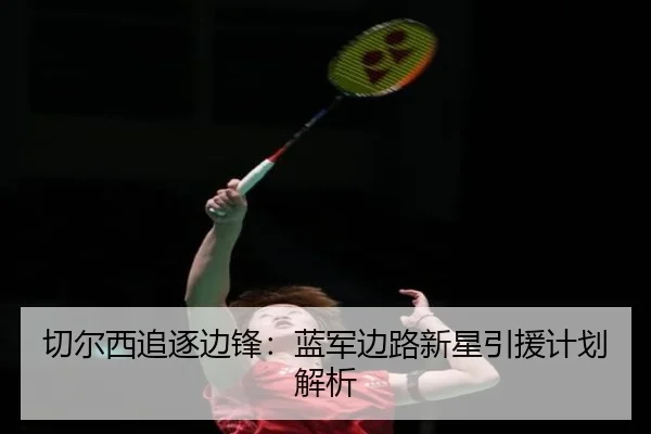 切尔西追逐边锋：蓝军边路新星引援计划解析