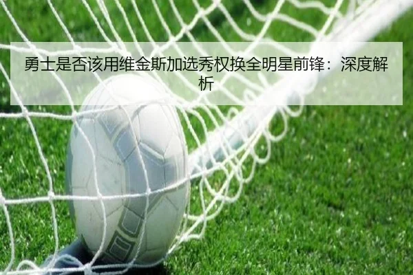 勇士是否该用维金斯加选秀权换全明星前锋：深度解析