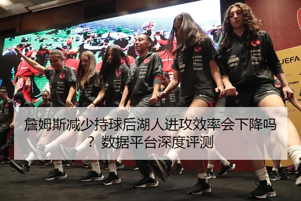 詹姆斯减少持球后湖人进攻效率会下降吗？数据平台深度评测
