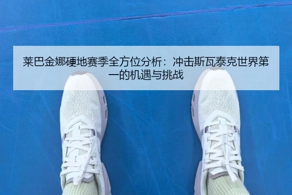 莱巴金娜硬地赛季全方位分析：冲击斯瓦泰克世界第一的机遇与挑战